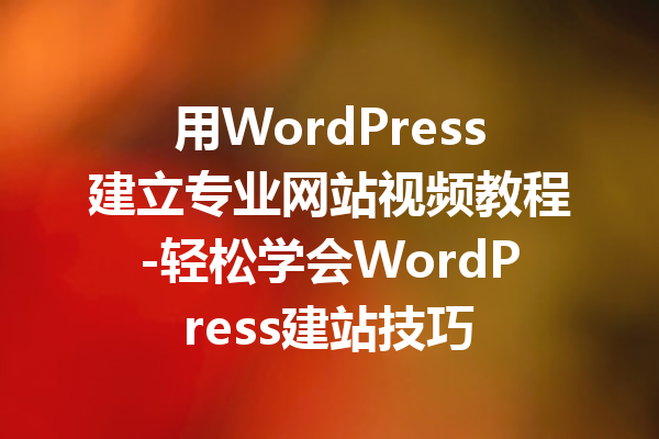 用WordPress建立专业网站视频教程-轻松学会WordPress建站技巧