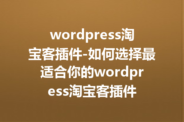 wordpress淘宝客插件-如何选择最适合你的wordpress淘宝客插件