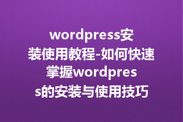 wordpress安装使用教程-如何快速掌握wordpress的安装与使用技巧