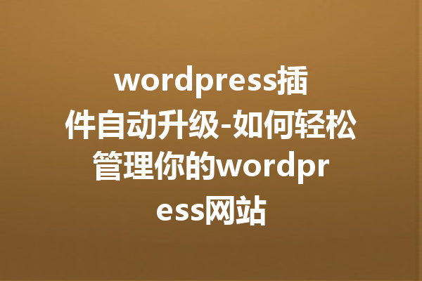 wordpress插件自动升级-如何轻松管理你的wordpress网站