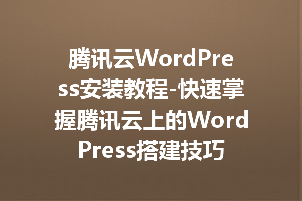 腾讯云WordPress安装教程-快速掌握腾讯云上的WordPress搭建技巧