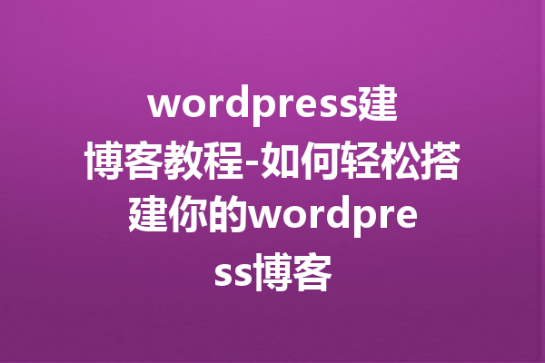 wordpress建博客教程-如何轻松搭建你的wordpress博客