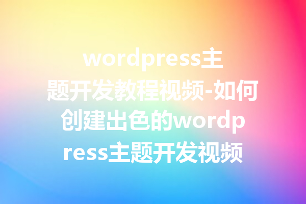 wordpress主题开发教程视频-如何创建出色的wordpress主题开发视频教程