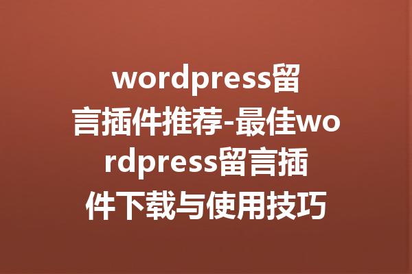 wordpress留言插件推荐-最佳wordpress留言插件下载与使用技巧