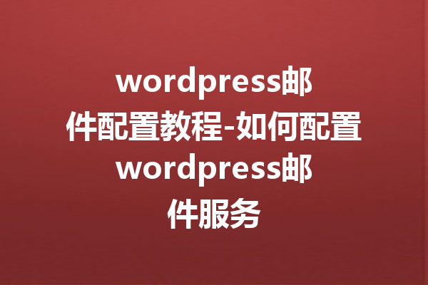 wordpress邮件配置教程-如何配置wordpress邮件服务