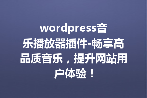 wordpress音乐播放器插件-畅享高品质音乐，提升网站用户体验！