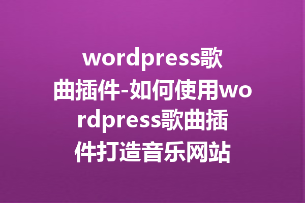 wordpress歌曲插件-如何使用wordpress歌曲插件打造音乐网站