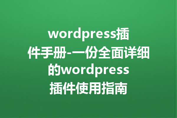 wordpress插件手册-一份全面详细的wordpress插件使用指南