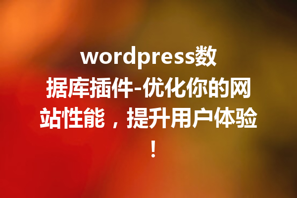 wordpress数据库插件-优化你的网站性能，提升用户体验！