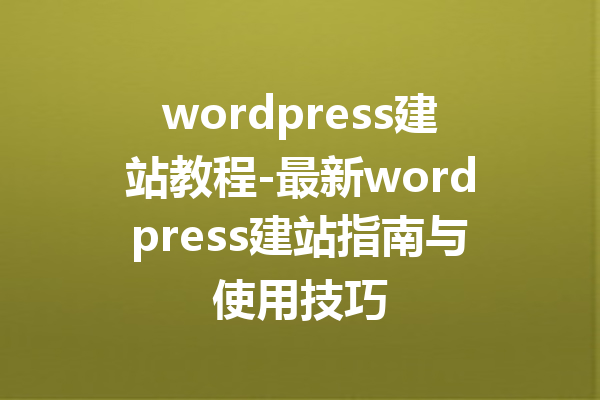 wordpress建站教程-最新wordpress建站指南与使用技巧