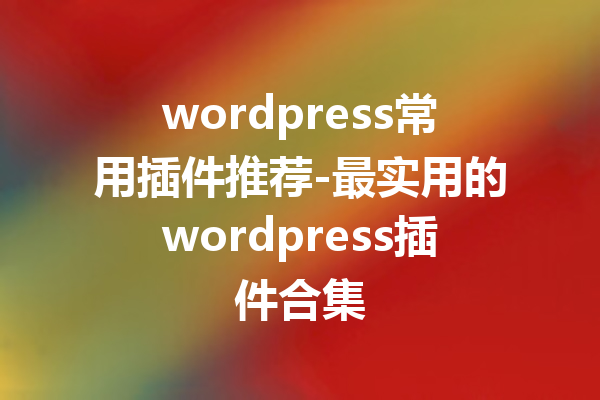 wordpress常用插件推荐-最实用的wordpress插件合集