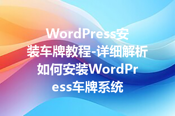 WordPress安装车牌教程-详细解析如何安装WordPress车牌系统