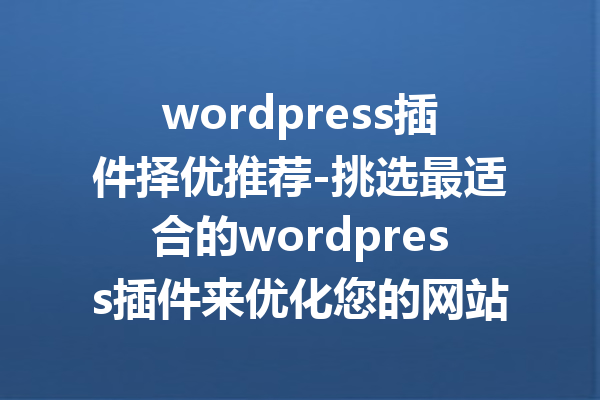 wordpress插件择优推荐-挑选最适合的wordpress插件来优化您的网站