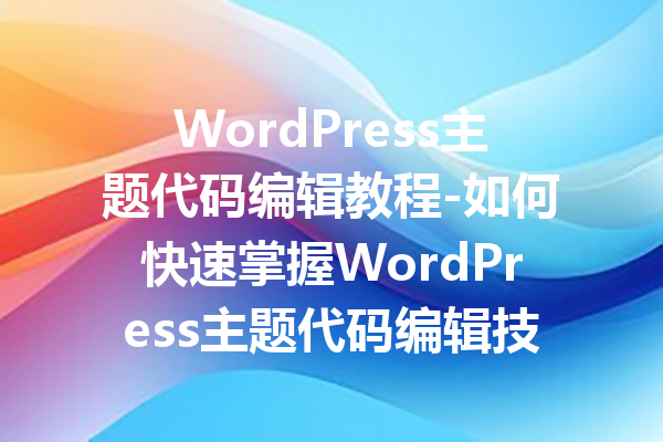 WordPress主题代码编辑教程-如何快速掌握WordPress主题代码编辑技巧