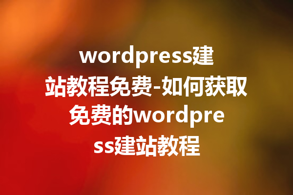 wordpress建站教程免费-如何获取免费的wordpress建站教程