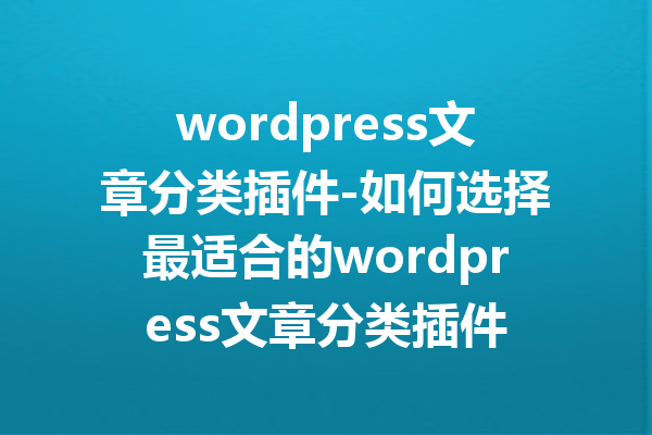 wordpress文章分类插件-如何选择最适合的wordpress文章分类插件