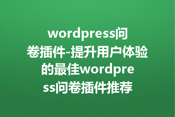 wordpress问卷插件-提升用户体验的最佳wordpress问卷插件推荐