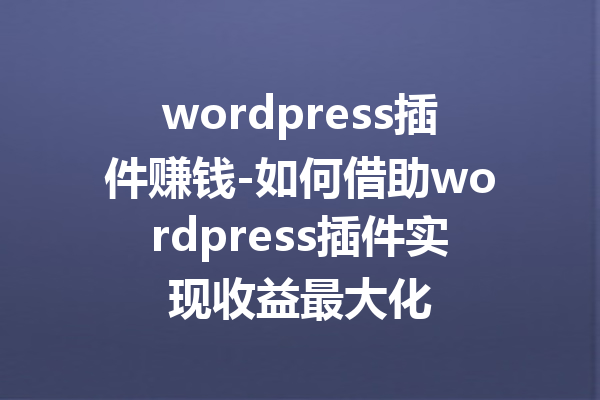 wordpress插件赚钱-如何借助wordpress插件实现收益最大化