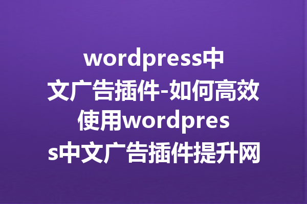 wordpress中文广告插件-如何高效使用wordpress中文广告插件提升网站收益