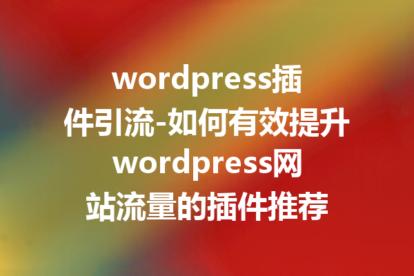 wordpress插件引流-如何有效提升wordpress网站流量的插件推荐