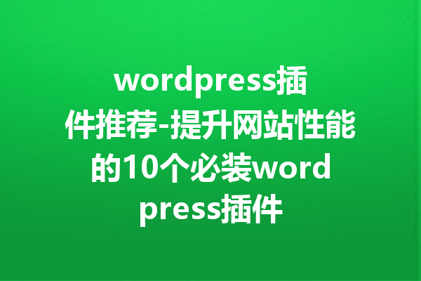 wordpress插件推荐-提升网站性能的10个必装wordpress插件