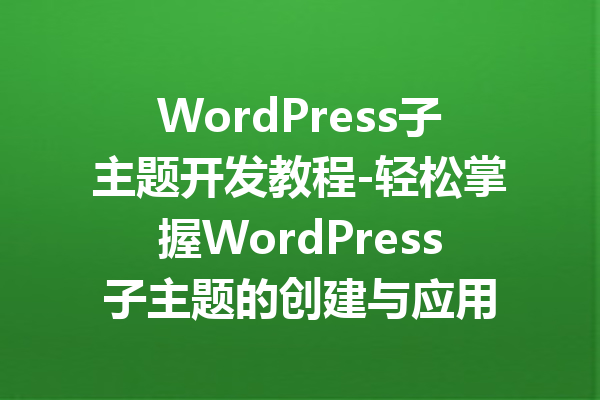 WordPress子主题开发教程-轻松掌握WordPress子主题的创建与应用