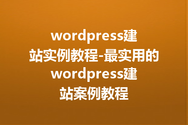 wordpress建站实例教程-最实用的wordpress建站案例教程