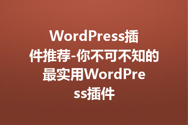 WordPress插件推荐-你不可不知的最实用WordPress插件