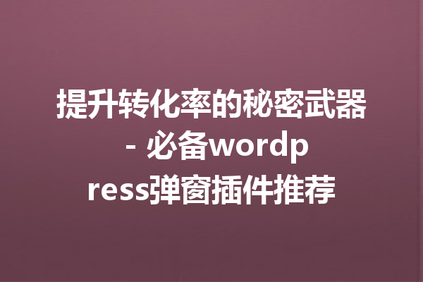 提升转化率的秘密武器 - 必备wordpress弹窗插件推荐