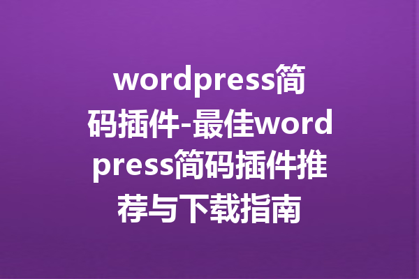 wordpress简码插件-最佳wordpress简码插件推荐与下载指南