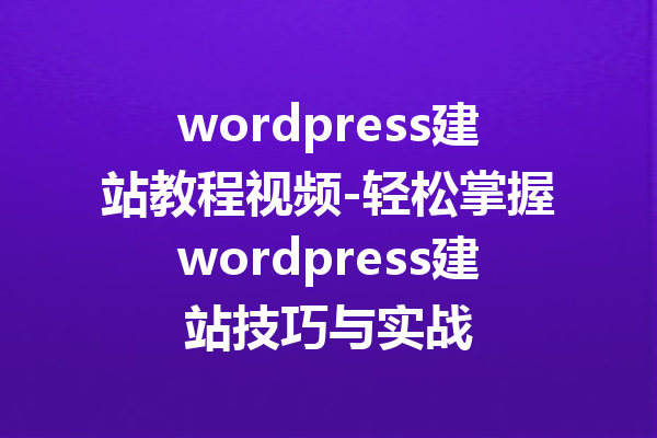 wordpress建站教程视频-轻松掌握wordpress建站技巧与实战