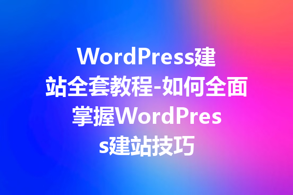 WordPress建站全套教程-如何全面掌握WordPress建站技巧