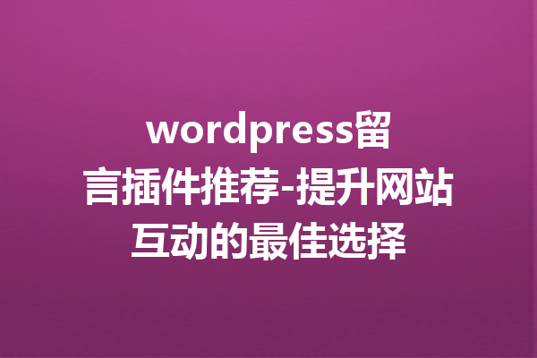 wordpress留言插件推荐-提升网站互动的最佳选择