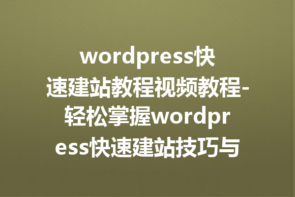 wordpress快速建站教程视频教程-轻松掌握wordpress快速建站技巧与方法