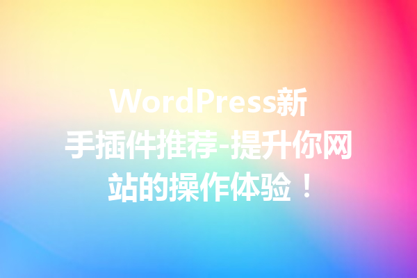 WordPress新手插件推荐-提升你网站的操作体验！