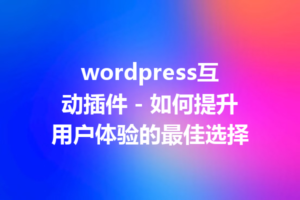 wordpress互动插件 - 如何提升用户体验的最佳选择