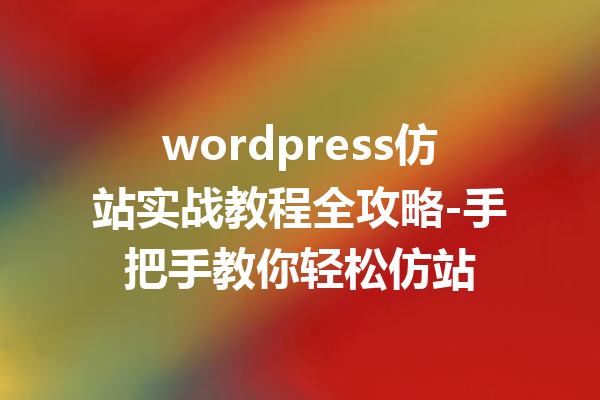 wordpress仿站实战教程全攻略-手把手教你轻松仿站