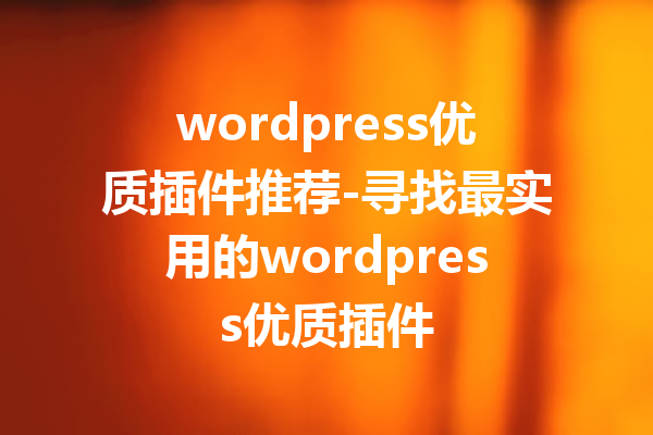 wordpress优质插件推荐-寻找最实用的wordpress优质插件