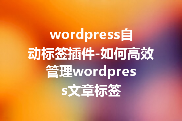 wordpress自动标签插件-如何高效管理wordpress文章标签