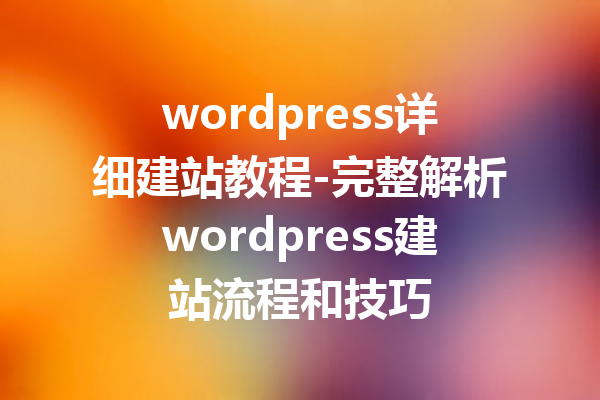 wordpress详细建站教程-完整解析wordpress建站流程和技巧