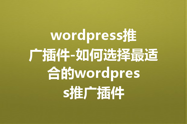 wordpress推广插件-如何选择最适合的wordpress推广插件