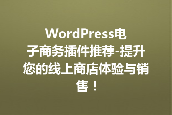 WordPress电子商务插件推荐-提升您的线上商店体验与销售！