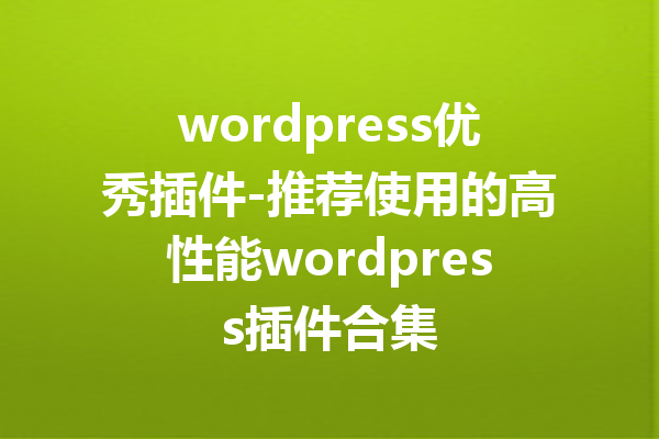 wordpress优秀插件-推荐使用的高性能wordpress插件合集