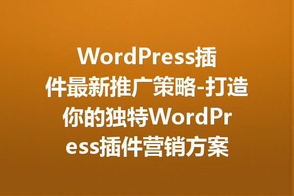 WordPress插件最新推广策略-打造你的独特WordPress插件营销方案