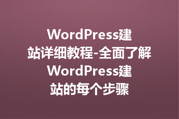 WordPress建站详细教程-全面了解WordPress建站的每个步骤