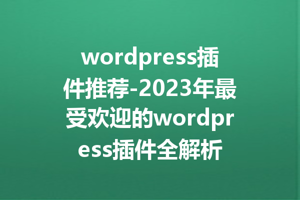 wordpress插件推荐-2023年最受欢迎的wordpress插件全解析