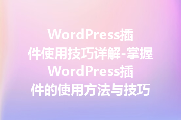 WordPress插件使用技巧详解-掌握WordPress插件的使用方法与技巧