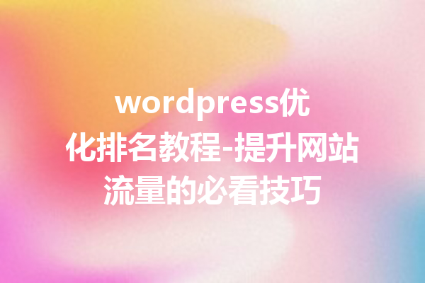 wordpress优化排名教程-提升网站流量的必看技巧