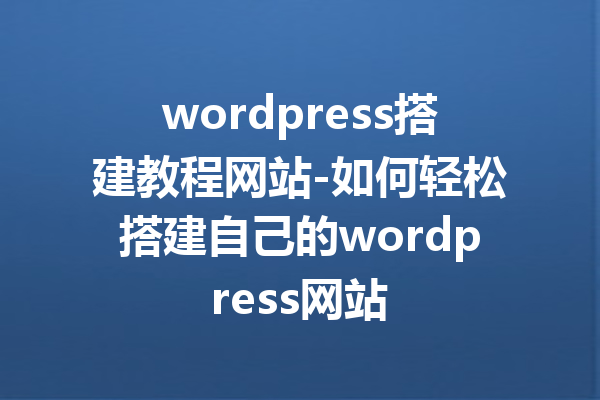 wordpress搭建教程网站-如何轻松搭建自己的wordpress网站