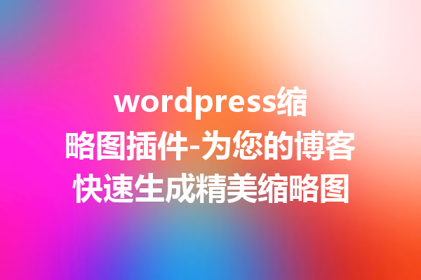 wordpress缩略图插件-为您的博客快速生成精美缩略图